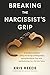 Breaking the Narcissist's Grip: A Christian’s Guide to Cutting the Strings of Manipulation, Setting Boundaries That Stick, and Reclaiming Your Life From Takers
