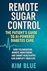 Remote Sugar Control: The Patient’s Guide to AI-Powered Diabetes Care: How Telemedicine, Remote Monitoring, and Smart Health Apps Can Simplify Y our Life