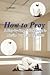 How to Pray: A Step-by-Step...