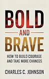 BOLD AND BRAVE: HOW TO BUILD COURAGE AND TAKE MORE CHANCES BOLD AND BRAVE: HOW TO BUILD COURAGE AND TAKE MORE CHANCES