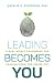 Leading Becomes You: A Real-World Framework for Leading from the Inside Out