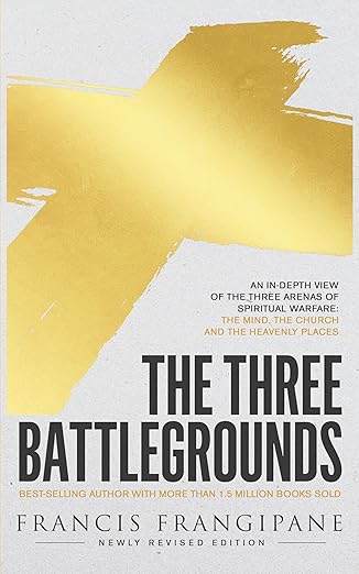 The Three Battlegrounds: An In-Depth View of the Three Arenas of Spiritual Warfare: The Mind, the Church and the Heavenly Places (Newly Revised)