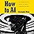 How to AI: Cut through the hype. Master the basics. Transform your work.