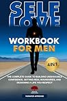 Self-Love Workbook for Men 4 in 1: The Complete Guide to Building Unshakable Confidence, Setting Real Boundaries, and Designing a Life You Respect