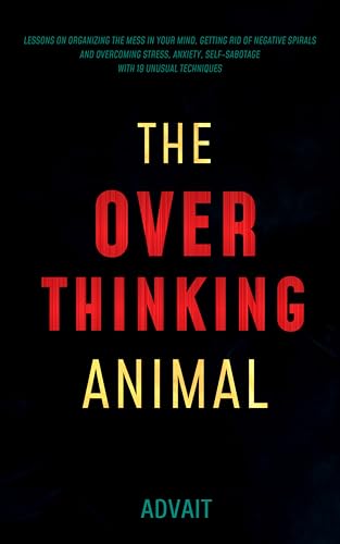 The Overthinking Animal: Lessons on Organizing the Mess in Your Mind, Getting Rid of Negative Spirals and Overcoming Stress, Anxiety, Self-Sabotage with ... Techniques (Freeing Your Mind Book 1)