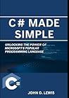 C# Made Simple: Unlocking the Power of Microsoft’s Popular Programming Language C# Made Simple: Unlocking the Power of Microsoft’s Popular Programming Language