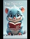 Top Tips: Go Programming: Mastering Go (Golang) for Cloud-Native, Scalable, and High-Performance Applications: Expert Tips on Concurrency, Microservices, and APIs