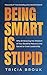 Being Smart Is Stupid: Why ...