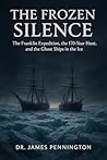 The Frozen Silence: The Franklin Expedition, the 170-Year Hunt, and the Ghost Ships in the Ice
