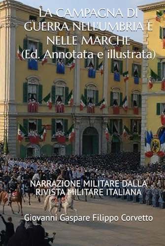 LA CAMPAGNA DI GUERRA NELL'UMBRIA E NELLE MARCHE (Edizione Annotata e Illustrata): NARRAZIONE MILITARE DALLA RIVISTA MILITARE ITALIANA