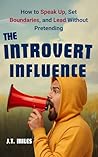 The Introvert Influence: How to Speak Up, Set Boundaries, and Lead Without Pretending (The Introvert Empowerment Series Book 2)