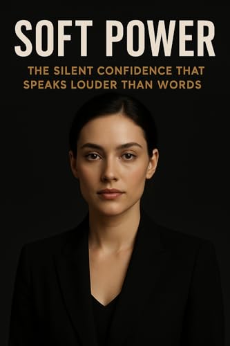 Soft Power: The Silent Confidence That Speaks Louder Than Words (Kindle Edition)