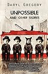 Unpossible and Other Stories by Daryl Gregory