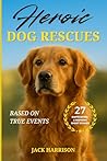 Heroic Dog Rescues: 27 Captivating & Inspiring Short Stories of Courage, Loyalty, and Love from Man’s Best Friend - Based on True Events (Gifts for Dog Lovers Book 1)