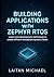 BUILDING APPLICATIONS WITH ZEPHYR RTOS: Learn core development techniques to create efficient embedded systems faster.