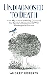 Undiagnosed to Death: How My Mother's Writing Captured Our Family's Hidden Battle with Huntington's Disease