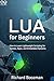 Lua for Beginners: How to Learn Lightweight Scripting for Games, Apps, and Embedded Systems (Mastering Emerging Programming Languages Book 43)