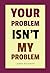 Your Problem Isn’t My Problem