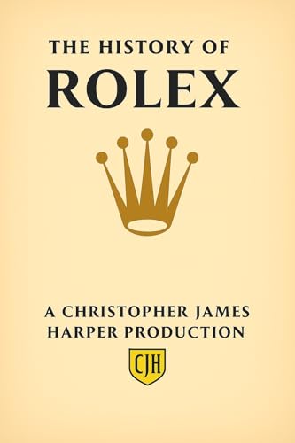The History of Rolex: Horology, Hans Wilsdorf, and the Legacy of the Submariner, Daytona, GMT-Master, Explorer, and Day-Date and Luxury Watch Collecting, ... (The History of Luxury Horology Book 1)