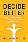 Decide Better: How to Think Clearly, Choose Wisely, and Stop Overthinking