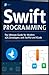 Swift Programming: The Ultimate Guide for Modern iOS Developers with SwiftUI and Xcode