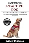 How to Train Your Reactive Dog: Proven Techniques for Behavioral Modification and Anxiety Relief to Build an Obedient Canine Companion