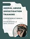 ANIMAL ABUSE INVESTIGATION TRAINING COMPREHENSIVE MANUAL by Mark McMorris  Jr.