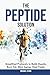 The Peptide Solution: Simplified Protocols to Build Muscle, Burn Fat, Slow Aging, and Heal Faster