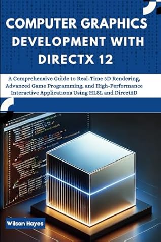 Computer Graphics Development with DirectX 12: A Comprehensive Guide to Real-Time 3D Rendering, Advanced Game Programming, and High-Performance Interactive Applications Using HLSL and Direct3D