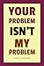 Your Problem Isn’t My Problem