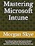 Mastering Microsoft Intune: Your Ultimate Step-by-Step Guide to Modern Device Management, Streamlining Your IT Operations and Enhancing Data Security with Ease