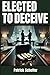 Elected To Deceive: Corrupt...