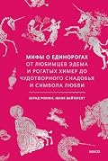 Мифы о единорогах. От любимцев Эдема и рогатых химер до чудотворного снадобья и символа любви (Мифы от и до)