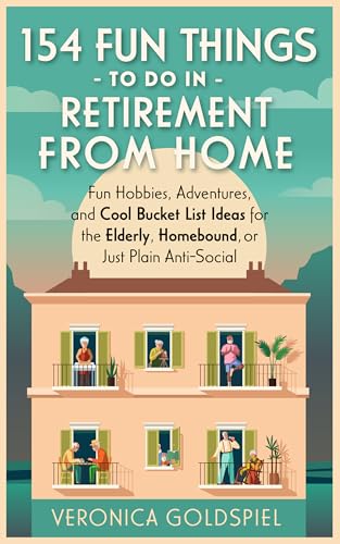 154 Fun Things To Do In Retirement From Home: Fun Hobbies, Adventures, and Cool Bucket List Ideas for the Elderly, Homebound, and Just Plain Anti-Social (Retirement Series)