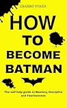 Book cover for How to Become Batman: The Self-Help Guide to Mastery, Discipline, and Fearlessness. (HOW TO BECOME BATMAN: THE FULL SELF-HELP SERIES Book 1)