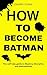 How to Become Batman: The Self-Help Guide to Mastery, Discipline, and Fearlessness. (HOW TO BECOME BATMAN: THE FULL SELF-HELP SERIES Book 1)