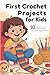 First Crochet Projects for Kids: 10 Easy and Creative Patterns to Spark Imagination and Crafting Fun