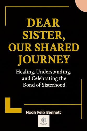 Dear Sister, Our Shared Journey: Healing, Understanding, and Celebrating the Bond of Sisterhood (Healing the Family Bond)