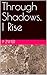 Through Shadows, I Rise by P Zwier