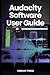 Audacity Software User Guide: How to Use Audacity to Record, Clean, and Produce Professional-Quality Audio—Even as a Complete Beginner