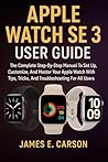 APPLE WATCH SE 3 USER GUIDE: The Complete Step-By-Step Manual To Set Up, Customize, And Master Your Apple Watch With Tips, Tricks, And Troubleshooting For All Users