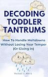 Decoding Toddler Tantrums: How to Handle Meltdowns Without Losing Your Temper (Or Giving In)
