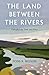 Land Between the Rivers: Thoughts on Time and Place