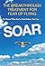 Soar: The Breakthrough Treatment for Fear of Flying