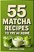 55 MATCHA RECIPES TO TRY AT HOME by Michael Fink