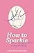 How to Sparkle! by Leslie Kirby DeVooght How to Sparkle! by Leslie Kirby DeVooght