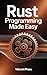 Rust Programming Made Easy: A Complete Beginner-to-Pro Guide for Safe, Fast, and Modern Systems Programming