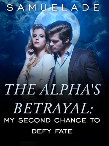 The Alpha's Betrayal: My Second Chance to Defy Fate (Kindle Edition)