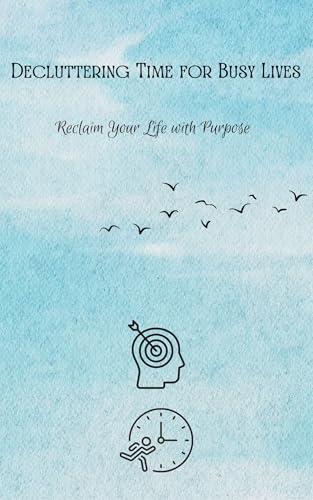 Decluttering Time for Busy Lives: Reclaim Your Life with Purpose: Simplify Your Schedule, Say No with Confidence, and Prioritize What Matters. (Kindle Edition)