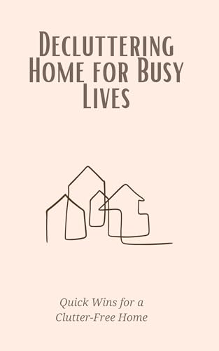Decluttering Home for Busy Lives: Quick Wins for a Clutter-Free Home: Time-saving strategies to simplify your space and reduce stress on a packed schedule. (Kindle Edition)